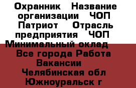 Охранник › Название организации ­ ЧОП «Патриот» › Отрасль предприятия ­ ЧОП › Минимальный оклад ­ 1 - Все города Работа » Вакансии   . Челябинская обл.,Южноуральск г.